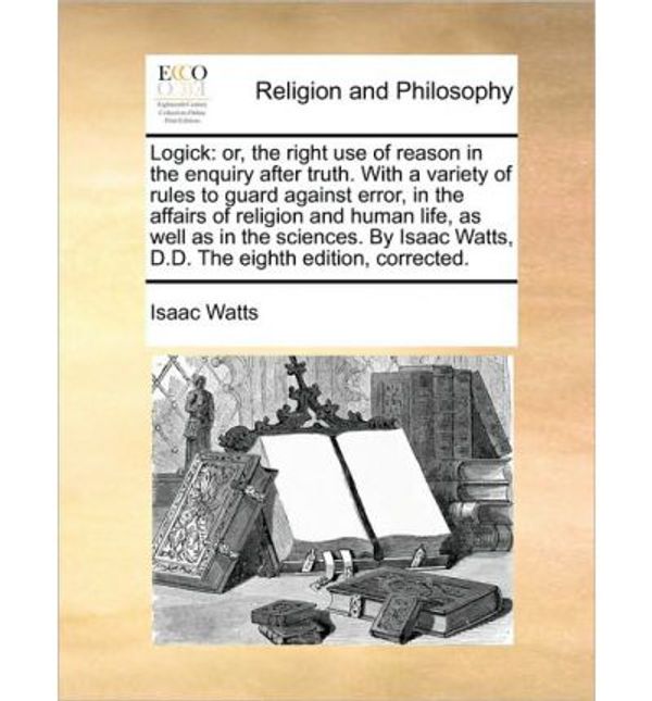 Cover Art for 9781171111788, Logick: Or, the Right Use of Reason in the Enquiry After Truth. With a Variety of Rules to Guard Against Error, in the Affairs of Religion and Human L by Isaac Watts