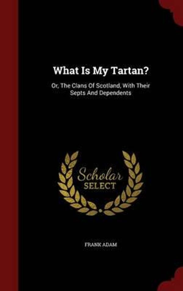 Cover Art for 9781298548351, What Is My Tartan?Or, the Clans of Scotland, with Their Septs and... by Frank Adam (author)