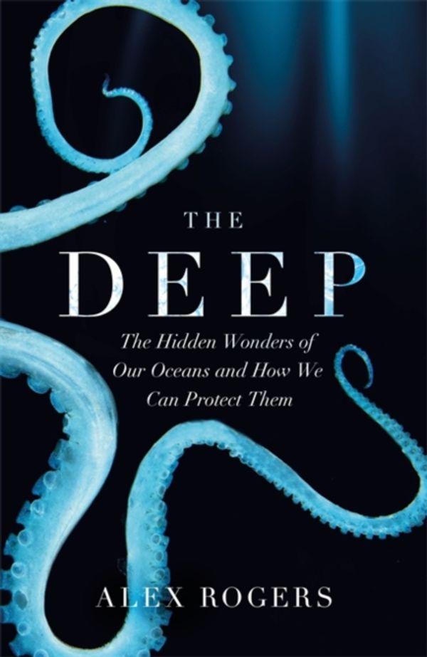 Cover Art for 9781472253958, The Deep: The Hidden Wonders of Our Oceans and How We Can Protect Them by Alex Rogers