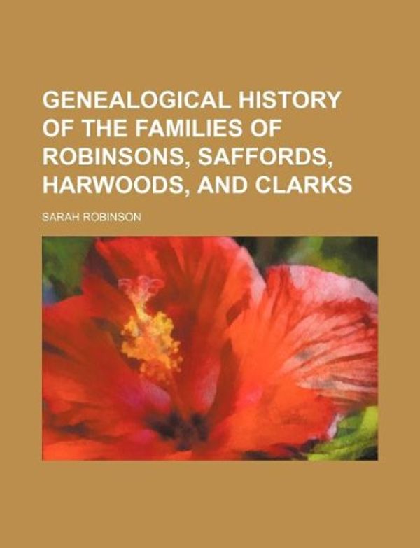 Cover Art for 9781130308952, Genealogical History of the Families of Robinsons, Saffords, Harwoods, and Clarks by Sarah Robinson
