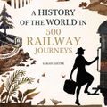 Cover Art for 9781781316788, History of the World in 500 Railway Journeys by Sarah Baxter