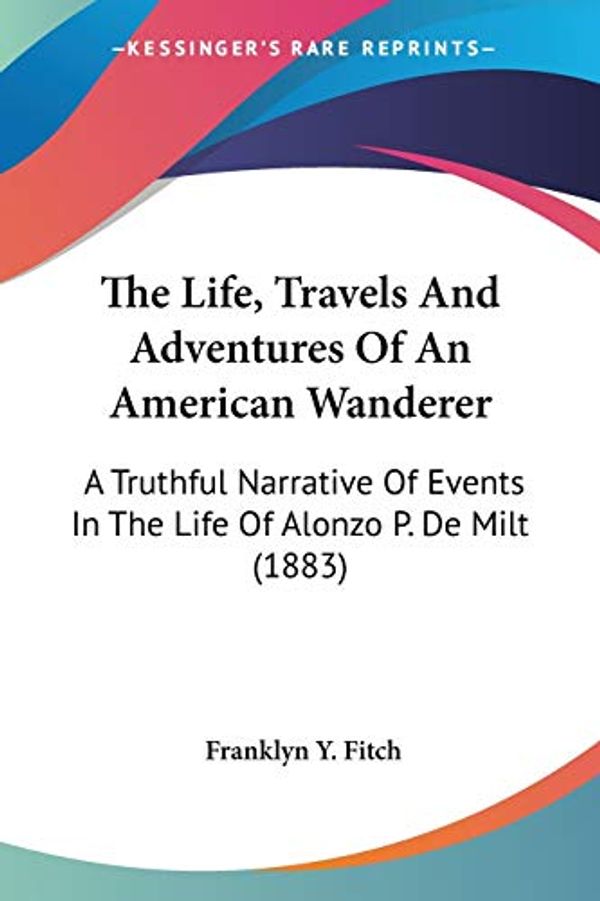 Cover Art for 9780548667767, The Life, Travels And Adventures Of An American Wanderer: A Truthful Narrative Of Events In The Life Of Alonzo P. De Milt (1883) by Franklyn Y. Fitch