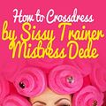 Cover Art for B00PSGEQ6K, How to Crossdress by Sissy Trainer Mistress Dede (Sissy Boy Feminization Training) by Mistress Dede