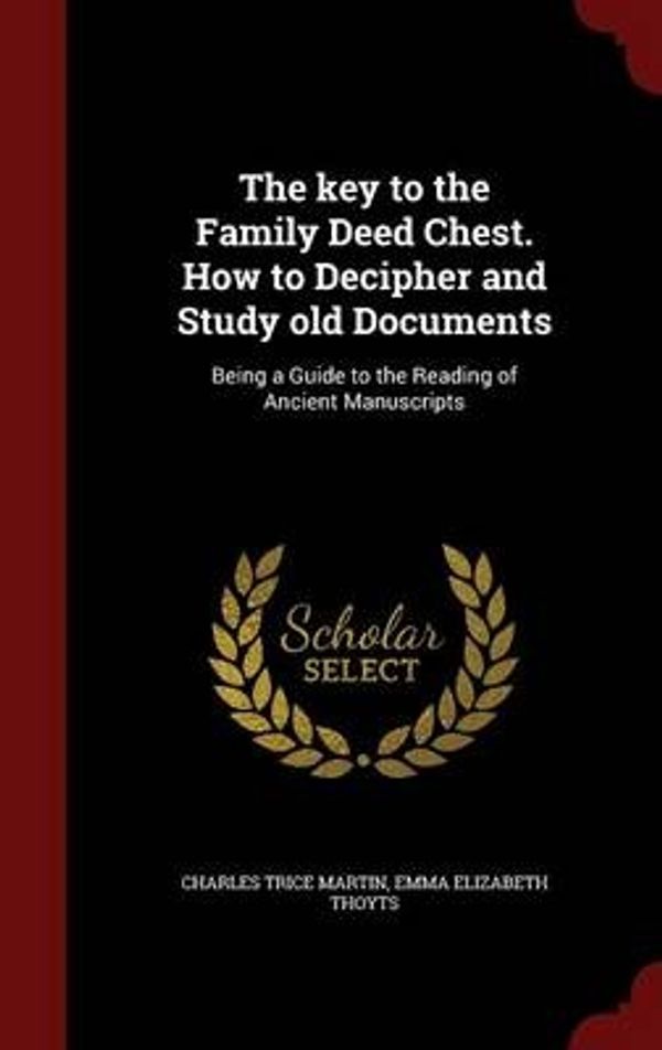 Cover Art for 9781296761882, The Key to the Family Deed Chest. How to Decipher and Study Old DocumentsBeing a Guide to the Reading of Ancient Manuscr... by Charles Trice Martin,Emma Elizabeth Thoyts