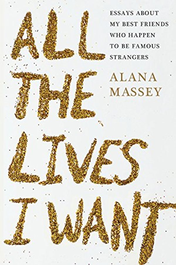 Cover Art for 9781455565887, All the Lives I Want by Alana Massey
