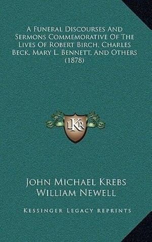 Cover Art for 9781166532482, A Funeral Discourses and Sermons Commemorative of the Lives of Robert Birch, Charles Beck, Mary L. Bennett, and Others (1878) by John Michael Krebs, William Newell, Aaron Pickett