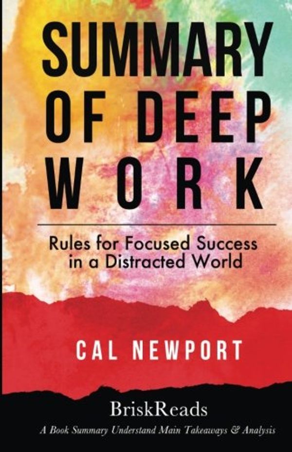 Cover Art for 9781547042111, Summary: Deep Work: Rules For Focused Success In A Distracted World by Cal Newport: Understand Main Takeaways and Analysis by BriskReads