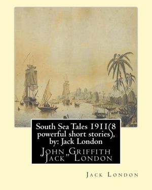 Cover Art for 9781533659446, South Sea Tales 1911 ( 8 powerful short stories ), by: Jack London: John Griffith "Jack" London by Jack London