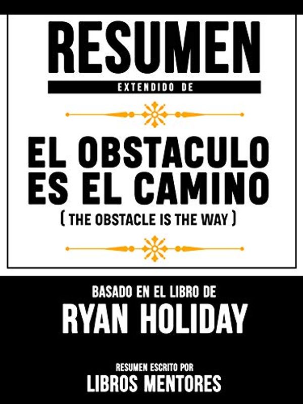 Cover Art for B07R7R9LH7, Resumen Extendido De El Obstáculo Es El Camino (The Obstacle Is The Way) - Basado En El Libro De Ryan Holiday (Spanish Edition) by Libros Mentores