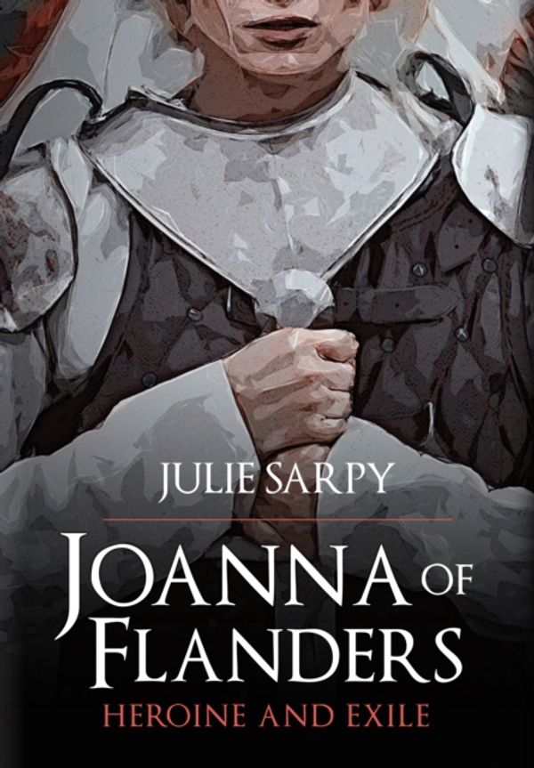 Cover Art for 9781445688541, Joanna of Flanders: Heroine and Exile by Julie Sarpy