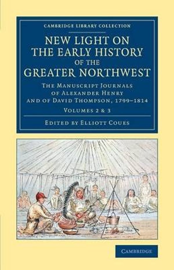 Cover Art for 9781108079389, New Light on the Early History of the Greater Northwest: The Manuscript Journals of Alexander Henry and of David Thompson 1799-1815: 2 (Cambridge Library Collection: North American History) by Henry Gavin Alexander