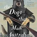 Cover Art for B078QXV4XW, The Dogs that Made Australia: The Story of the Dogs that Brought about Australia's Transformation from Starving Colony to Pastoral Powerhouse by Guy Hull