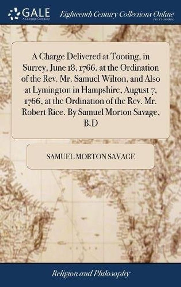 Cover Art for 9781385246320, A Charge Delivered at Tooting, in Surrey, June 18, 1766, at the Ordination of the Rev. Mr. Samuel Wilton, and Also at Lymington in Hampshire, August Mr. Robert Rice. By Samuel Morton Savage, B.D by Samuel Morton Savage