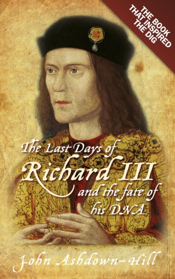 Cover Art for 9780752492056, The Last Days of Richard III and the Fate of His DNA by John Ashdown-Hill