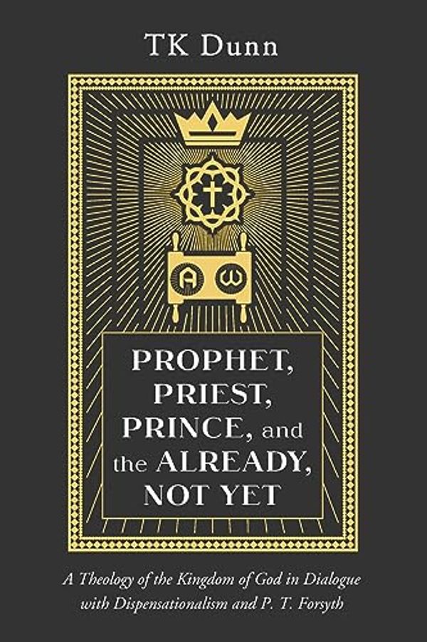 Cover Art for 9781666760705, Prophet, Priest, Prince, and the Already, Not Yet: A Theology of the Kingdom of God in Dialogue with Dispensationalism and P. T. Forsyth by TK Dunn