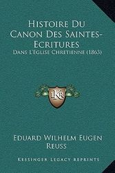 Cover Art for 9781166784492, Histoire Du Canon Des Saintes-Ecritures by Eduard Wilhelm Eugen Reuss