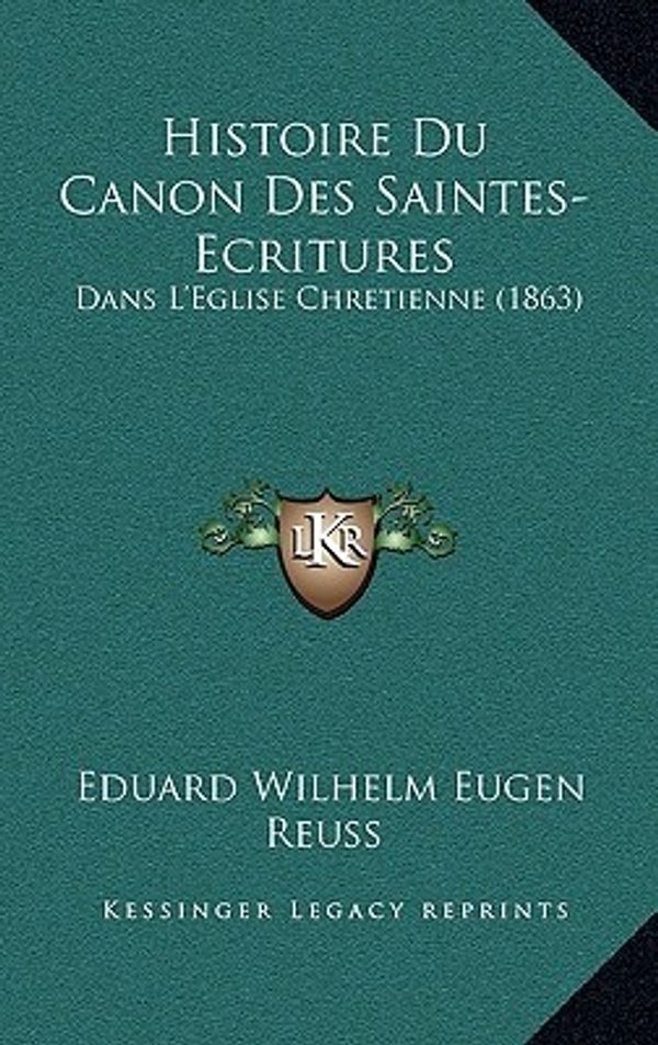 Cover Art for 9781166784492, Histoire Du Canon Des Saintes-Ecritures by Eduard Wilhelm Eugen Reuss