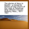 Cover Art for 9781113477705, The glories of Mary in Boston : a memorial history of the Church of Our Lady of Perpetual Help (Miss by John F. (John Francis), Byrne,