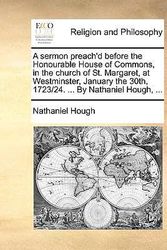 Cover Art for 9781171128755, A sermon preach'd before the Honourable House of Commons, in the church of St. Margaret, at Westminster, January the 30th, 1723/24. ... By Nathaniel Hough, ... by Nathaniel Hough