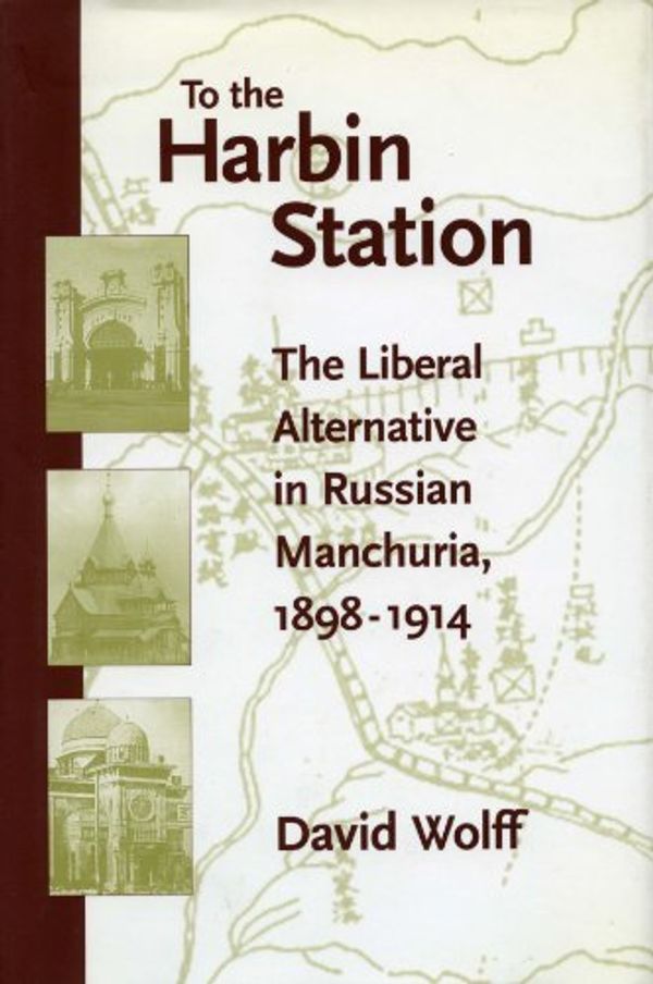 Cover Art for B0069YNXG4, To the Harbin Station: The Liberal Alternative in Russian Manchuria, 1898-1914 by David Wolff, Nicholas V. Riasanovsky
