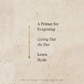 Cover Art for B07S2TDZ2S, A Primer for Forgetting: Getting Past the Past by Lewis Hyde