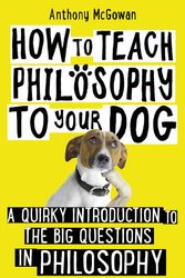 Cover Art for 9781786076748, How to Teach Philosophy to Your Dog: A Quirky Introduction to the Big Questions in Philosophy by Anthony McGowan