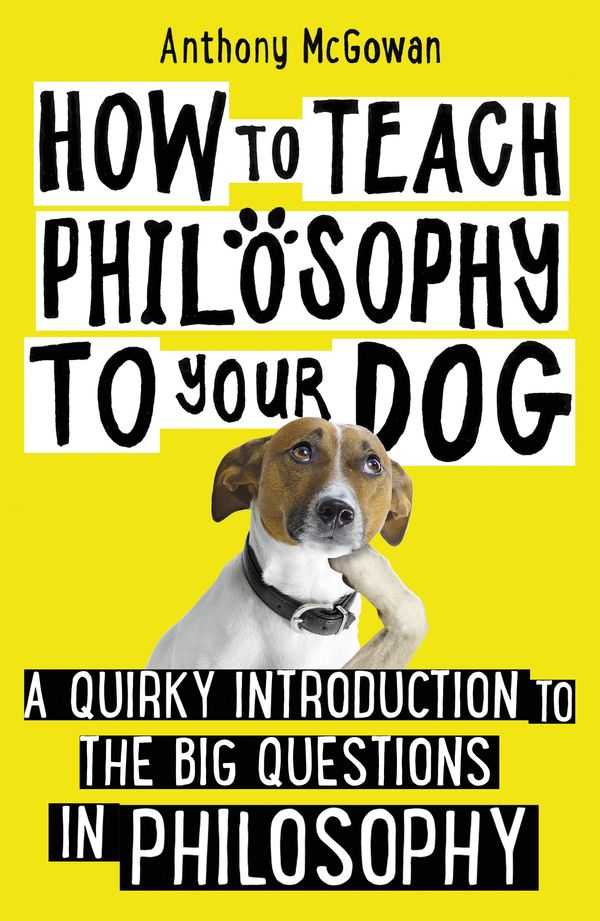 Cover Art for 9781786076748, How to Teach Philosophy to Your Dog: A Quirky Introduction to the Big Questions in Philosophy by Anthony McGowan