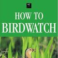 Cover Art for 9781845374570, How To Birdwatch by Stephen Moss