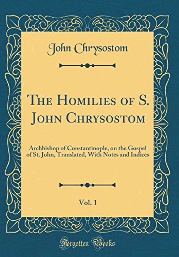Cover Art for 9780266335733, The Homilies of S. John Chrysostom, Vol. 1: Archbishop of Constantinople, on the Gospel of St. John, Translated, With Notes and Indices (Classic Reprint) by St John Chrysostom