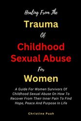 Cover Art for 9798378528523, HEALING FROM THE TRAUMA OF CHILDHOOD SEXUAL ABUSE FOR WOMEN:: A Guide For Women Survivors Of Childhood Sexual Abuse On How To Recover From Their Inner Pain To Find Hope, Peace And Purpose In Life by Christine Puah