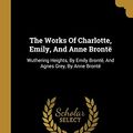 Cover Art for 9781011443741, The Works Of Charlotte, Emily, And Anne Brontë: Wuthering Heights, By Emily Brontë, And Agnes Grey, By Anne Brontë by Brontë, Charlotte, Brontë, Emily