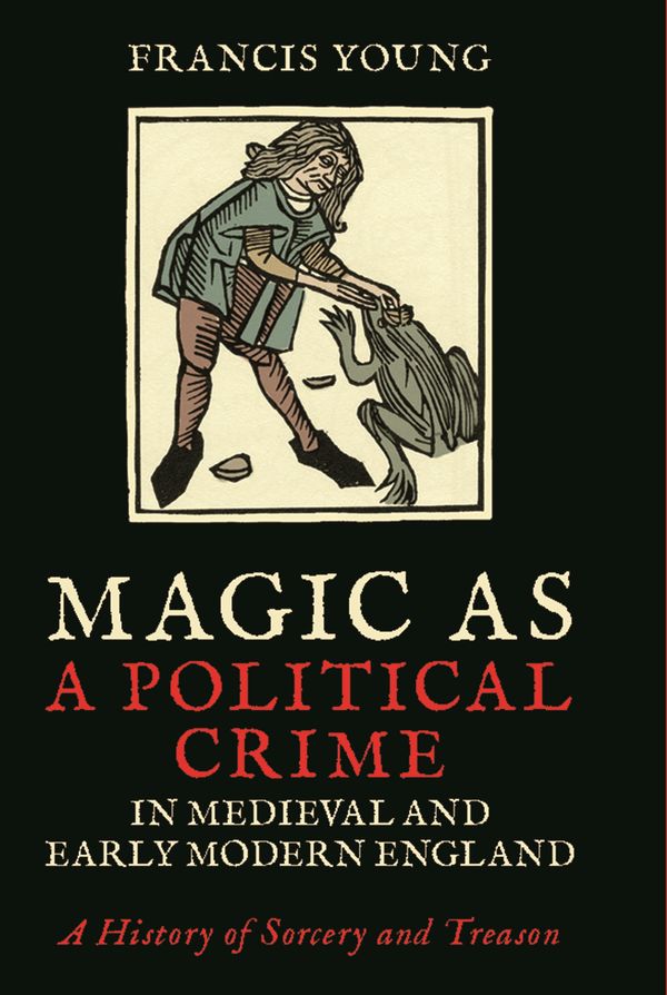 Cover Art for 9781786722911, Magic as a Political Crime in Medieval and Early Modern England: A History of Sorcery and Treason by Francis Young