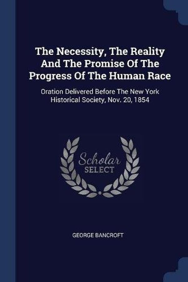 Cover Art for 9781377245669, The Necessity, the Reality and the Promise of the Progress of the Human RaceOration Delivered Before the New York Historica... by George Bancroft