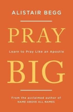 Cover Art for 9781784983369, Pray Big: Learn to Pray Like an Apostle by Alistair Begg