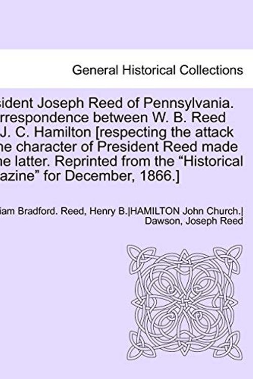 Cover Art for 9781241697822, President Joseph Reed of Pennsylvania. a Correspondence Between W. B. Reed and J. C. Hamilton [Respecting the Attack on the Character of President Reed Made by the Latter. Reprinted from the "Historical Magazine" for December, 1866.] by Anonymous
