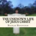 Cover Art for 1230000039726, The Unknown Life of Jesus Christ by Nicolas Notovitch