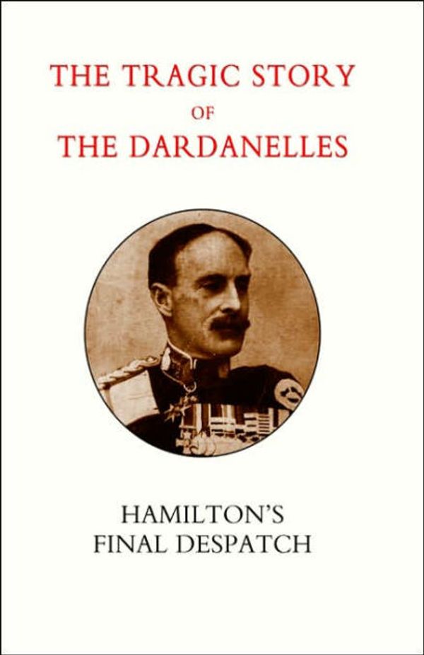 Cover Art for 9781847343406, Tragic Story of the Dardanelles. Ian Hamilton's Final Despatch 2003 by Henry Wylie Norman, Gen Sir Ian Hamilton, Sir Ian Hamilton, Gen Sir Ian Hamilton