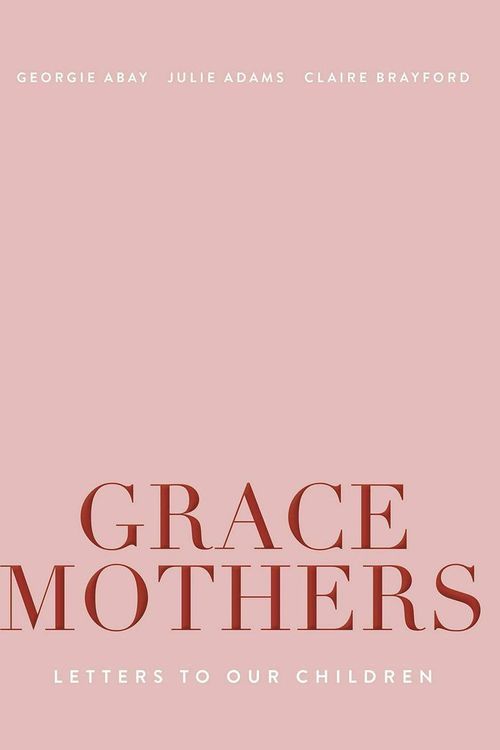 Cover Art for 9781925694666, Grace Mothers: Letters to Our Children by Georgie Abay, Julie Adams, Claire Brayford