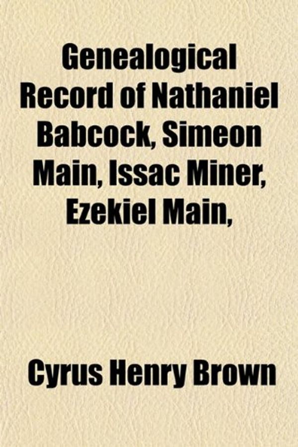 Cover Art for 9781153380126, Genealogical Record of Nathaniel Babcock, Simeon Main, Issac Miner, Ezekiel Main, by Cyrus Henry Brown