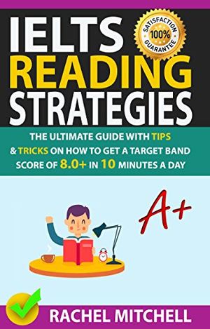 Cover Art for B077TWDSJJ, IELTS Reading Strategies: The Ultimate Guide with Tips and Tricks on How to Get a Target Band Score of 8.0+ in 10 Minutes a Day by Rachel Mitchell
