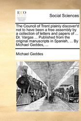 Cover Art for 9781140961222, The Council of Trent Plainly Discover'd Not to Have Been a Free Assembly by a Collection of Letters and Papers of ... Dr. Vargas ... Published from the Original Manuscripts in Spanish, ... by Michael Geddes, ... by Michael Geddes
