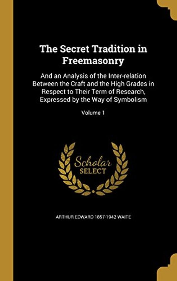 Cover Art for 9781371604585, The Secret Tradition in Freemasonry: And an Analysis of the Inter-Relation Between the Craft and the High Grades in Respect to Their Term of Research, Expressed by the Way of Symbolism; Volume 1 by Arthur Edward-Waite