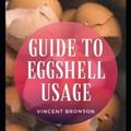Cover Art for 9798586661661, Guide to Eggshell Usage: An eggshell is the hard, outer covering of an egg. It consists mostly of calcium carbonate, a common form of calcium. by Vincent Bronson