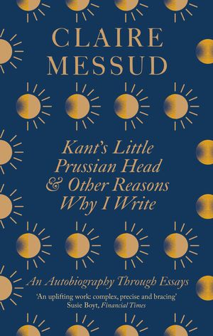Cover Art for 9780349726564, Kant's Little Prussian Head and Other Reasons Why I Write by Claire Messud