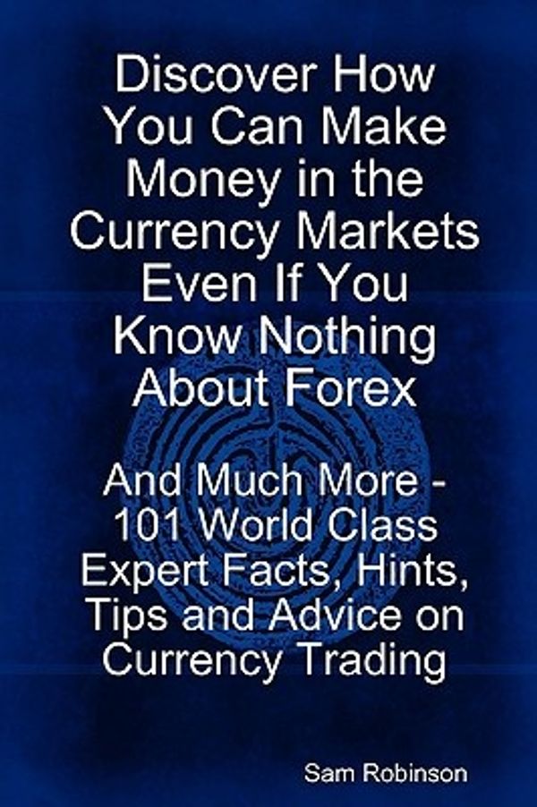 Cover Art for 9781921573989, Discover How You Can Make Money in the Currency Markets Even If You Know Nothing About Forex - And Much More - 101 World Class Expert Facts, Hints, Tips and Advice on Currency Trading by Sam Robinson