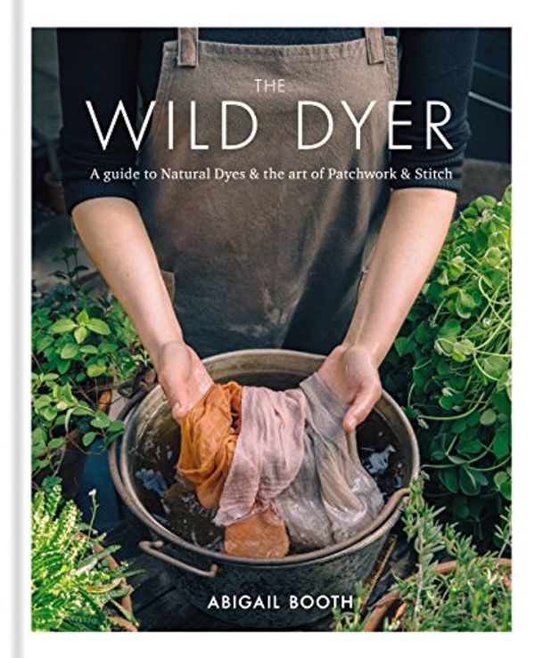 Cover Art for B07DCYNMFK, The Wild Dyer: A guide to natural dyes & the art of patchwork & stitch by Abigail Booth