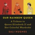 Cover Art for 9780593086254, Our Rainbow Queen: A Tribute to Queen Elizabeth II and Her Colorful Wardrobe by Sali Hughes