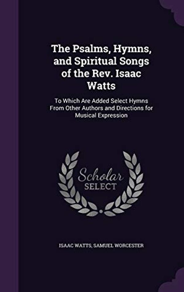 Cover Art for 9781341423451, The Psalms, Hymns, and Spiritual Songs of the Rev. Isaac Watts: To Which Are Added Select Hymns From Other Authors and Directions for Musical Expression by Watts, Isaac