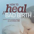 Cover Art for 0781349594923, How to Heal a Bad Birth: Making Sense, Making Peace and Moving on by Melissa J Bruijn (2016-06-17) by Melissa J Bruijn;Debby a Gould