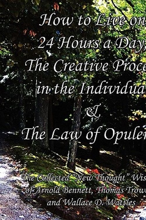 Cover Art for 9780982662458, How to Live on 24 Hours a Day, the Creative Process in the Individual & the Law of Opulence: The Collected "New Thought" Wisdom of Arnold Bennett, Tho by Wallace D Wattles